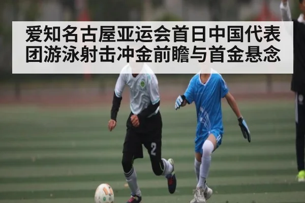 爱知名古屋亚运会首日中国代表团游泳射击冲金前瞻与首金悬念